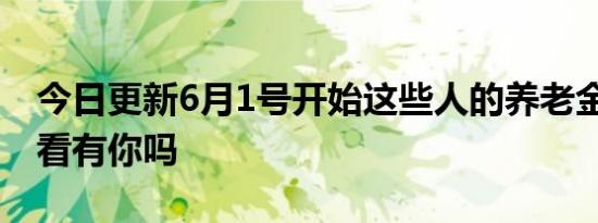 今日更新6月1号开始这些人的养老金停发 看看有你吗