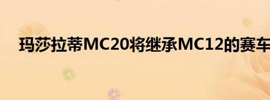 玛莎拉蒂MC20将继承MC12的赛车遗产