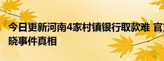 今日更新河南4家村镇银行取款难 官方回应揭晓事件真相