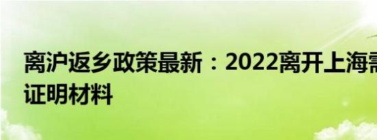 离沪返乡政策最新：2022离开上海需要哪些证明材料