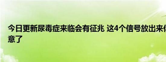 今日更新尿毒症来临会有征兆 这4个信号放出来你该察觉注意了