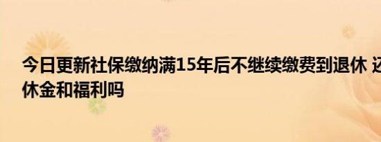 今日更新社保缴纳满15年后不继续缴费到退休 还能领到退休金和福利吗