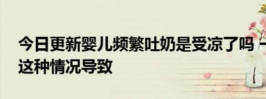 今日更新婴儿频繁吐奶是受凉了吗 一般是由这种情况导致