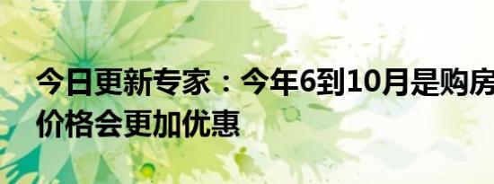 今日更新专家：今年6到10月是购房好时机 价格会更加优惠