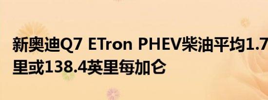 新奥迪Q7 ETron PHEV柴油平均1.7升100公里或138.4英里每加仑