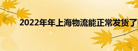 2022年年上海物流能正常发货了吗