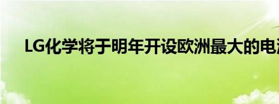 LG化学将于明年开设欧洲最大的电池厂