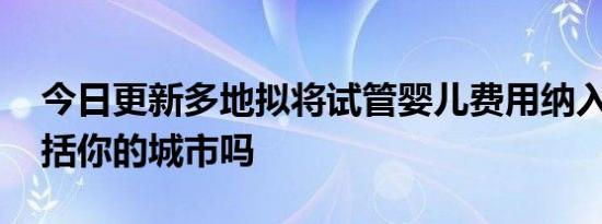 今日更新多地拟将试管婴儿费用纳入医保 包括你的城市吗