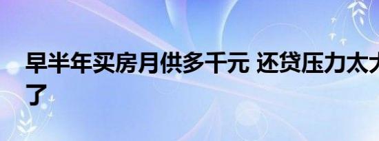 早半年买房月供多千元 还贷压力太大接受不了