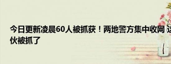 今日更新凌晨60人被抓获！两地警方集中收网 这个诈骗团伙被抓了