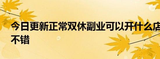 今日更新正常双休副业可以开什么店 这五款不错