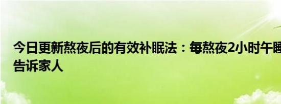 今日更新熬夜后的有效补眠法：每熬夜2小时午睡半小时 快告诉家人