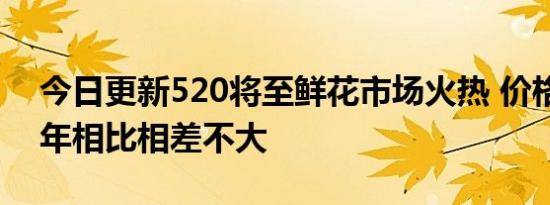 今日更新520将至鲜花市场火热 价格上跟往年相比相差不大