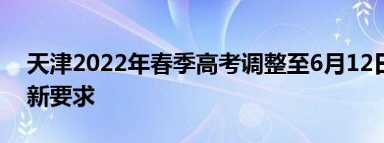 天津2022年春季高考调整至6月12日举行最新要求