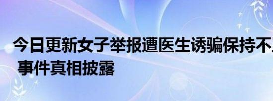 今日更新女子举报遭医生诱骗保持不正当关系 事件真相披露