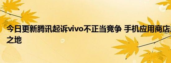 今日更新腾讯起诉vivo不正当竞争 手机应用商店成流量必争之地