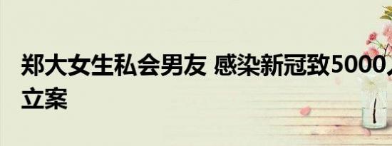 郑大女生私会男友 感染新冠致5000人隔离被立案