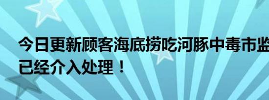 今日更新顾客海底捞吃河豚中毒市监局回应 已经介入处理！