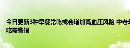 今日更新3种早餐常吃或会增加高血压风险 中老年人最好少吃需警惕