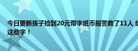 今日更新孩子捡到20元带字纸币报警救了11人 纸币上写了这些字！