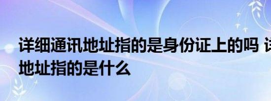 详细通讯地址指的是身份证上的吗 详细通讯地址指的是什么 