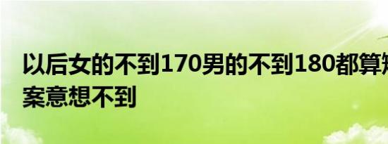 以后女的不到170男的不到180都算矮子吗答案意想不到