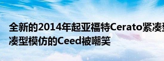 全新的2014年起亚福特Cerato紧凑型轿车紧凑型模仿的Ceed被嘲笑