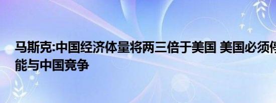 马斯克:中国经济体量将两三倍于美国 美国必须停止内斗才能与中国竞争