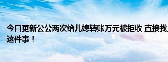 今日更新公公两次给儿媳转账万元被拒收 直接找上门竟做了这件事！