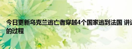 今日更新乌克兰逃亡者穿越4个国家逃到法国 讲述自己逃亡的过程