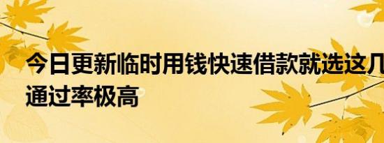 今日更新临时用钱快速借款就选这几个平台 通过率极高