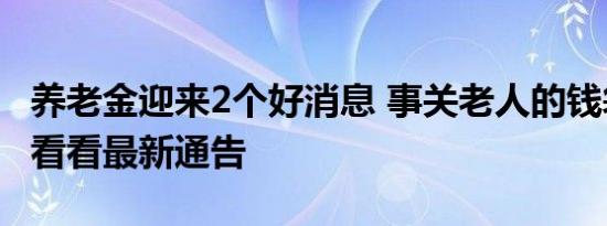 养老金迎来2个好消息 事关老人的钱袋子一起看看最新通告