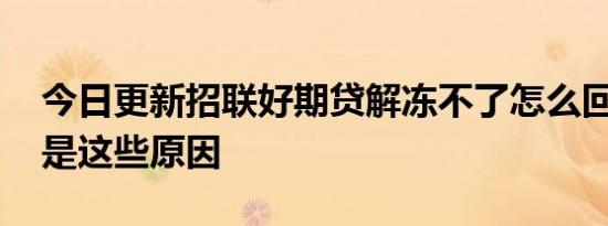 今日更新招联好期贷解冻不了怎么回事 主要是这些原因