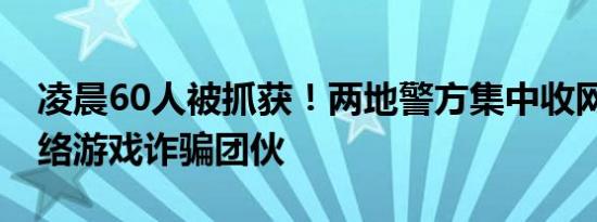 凌晨60人被抓获！两地警方集中收网 打掉网络游戏诈骗团伙