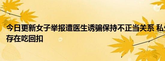 今日更新女子举报遭医生诱骗保持不正当关系 私生活混乱并存在吃回扣