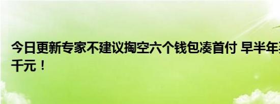 今日更新专家不建议掏空六个钱包凑首付 早半年买房月供多千元！