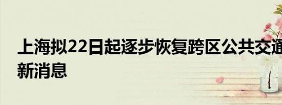 上海拟22日起逐步恢复跨区公共交通 来看最新消息