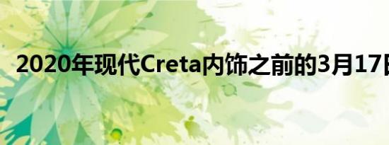 2020年现代Creta内饰之前的3月17日推出