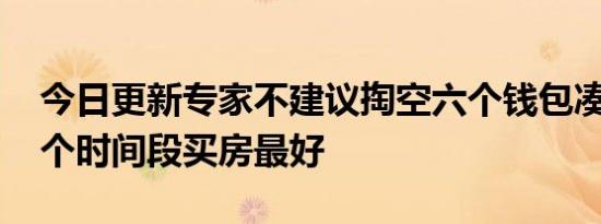 今日更新专家不建议掏空六个钱包凑首付 哪个时间段买房最好