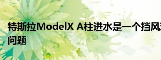 特斯拉ModelX A柱进水是一个挡风玻璃组装问题