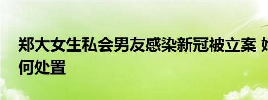 郑大女生私会男友感染新冠被立案 她会被如何处置