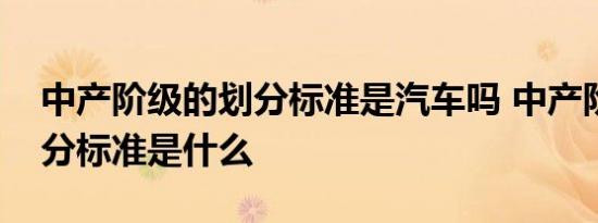 中产阶级的划分标准是汽车吗 中产阶级的划分标准是什么 