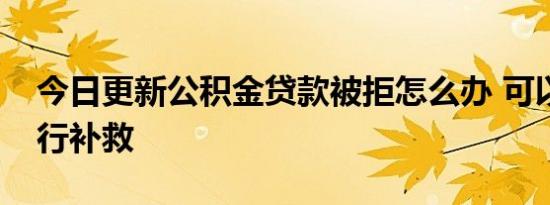 今日更新公积金贷款被拒怎么办 可以这样进行补救