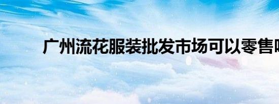 广州流花服装批发市场可以零售吗