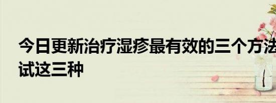 今日更新治疗湿疹最有效的三个方法 不妨试试这三种