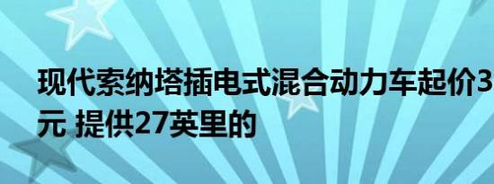 现代索纳塔插电式混合动力车起价35435美元 提供27英里的