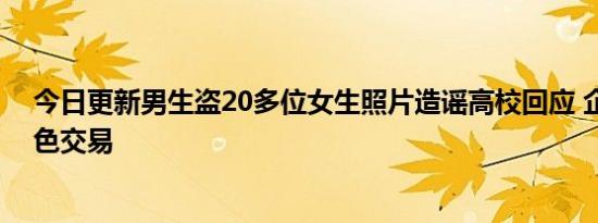 今日更新男生盗20多位女生照片造谣高校回应 企图进行情色交易