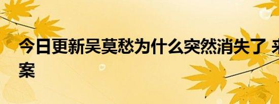 今日更新吴莫愁为什么突然消失了 来揭晓答案