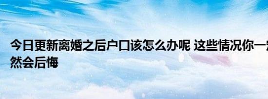 今日更新离婚之后户口该怎么办呢 这些情况你一定要清楚不然会后悔