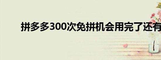 拼多多300次免拼机会用完了还有吗